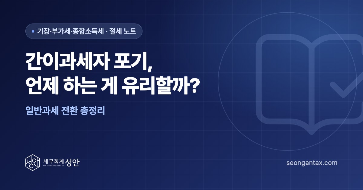 간이과세자 포기, 언제 하는 게 유리할까? 일반과세 전환 총정리