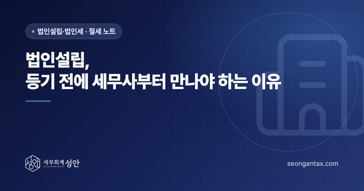 법인설립, 등기 전에 세무사부터 만나야 하는 이유